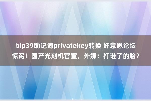 bip39助记词privatekey转换 好意思论坛惊诧！国产光刻机官宣，外媒：打谁了的脸？