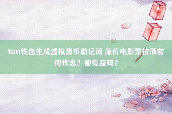 ton钱包生成虚拟货币助记词 廉价电影票技俩若何作念？能得益吗？