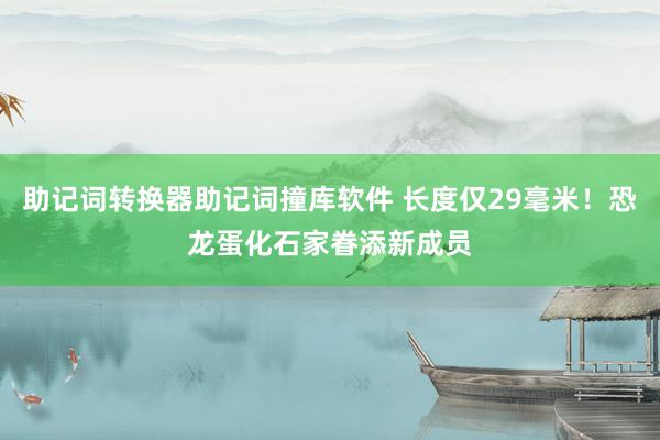 助记词转换器助记词撞库软件 长度仅29毫米！恐龙蛋化石家眷添新成员