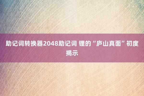 助记词转换器2048助记词 锂的“庐山真面”初度揭示