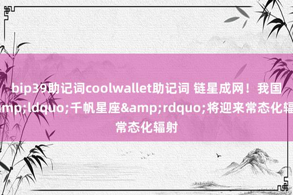 bip39助记词coolwallet助记词 链星成网！我国&ldquo;千帆星座&rdquo;将迎来常态化辐射