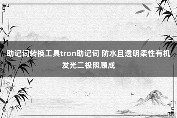 助记词转换工具tron助记词 防水且透明柔性有机发光二极照顾成