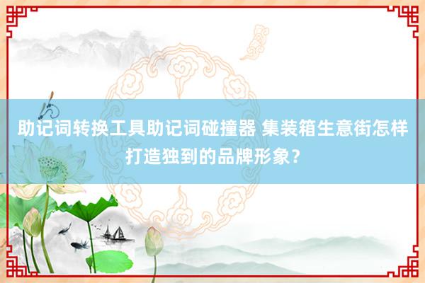 助记词转换工具助记词碰撞器 集装箱生意街怎样打造独到的品牌形象？