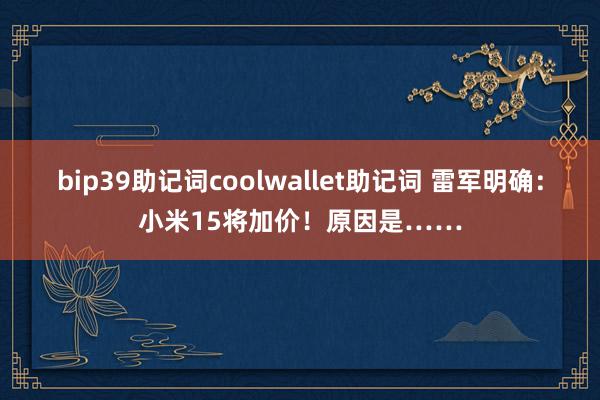 bip39助记词coolwallet助记词 雷军明确：小米15将加价！原因是……