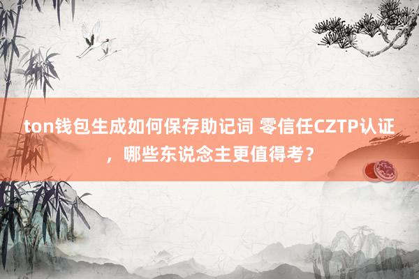 ton钱包生成如何保存助记词 零信任CZTP认证，哪些东说念主更值得考？