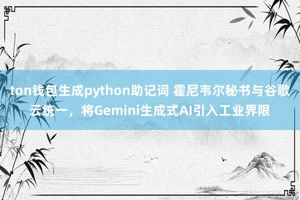 ton钱包生成python助记词 霍尼韦尔秘书与谷歌云统一，将Gemini生成式AI引入工业界限