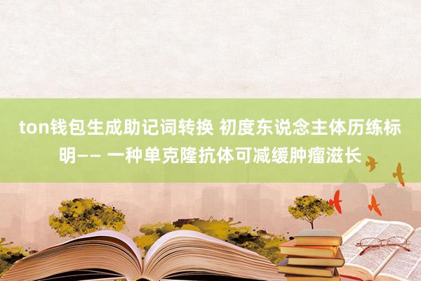 ton钱包生成助记词转换 初度东说念主体历练标明—— 一种单克隆抗体可减缓肿瘤滋长