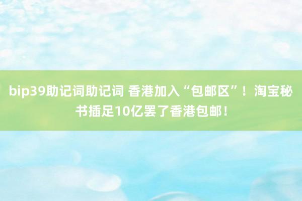 bip39助记词助记词 香港加入“包邮区”！淘宝秘书插足10亿罢了香港包邮！