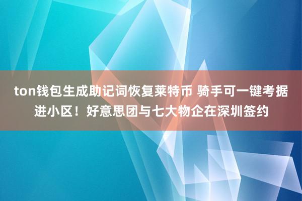 ton钱包生成助记词恢复莱特币 骑手可一键考据进小区！好意思团与七大物企在深圳签约