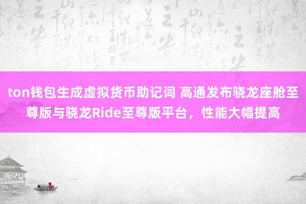 ton钱包生成虚拟货币助记词 高通发布骁龙座舱至尊版与骁龙Ride至尊版平台，性能大幅提高