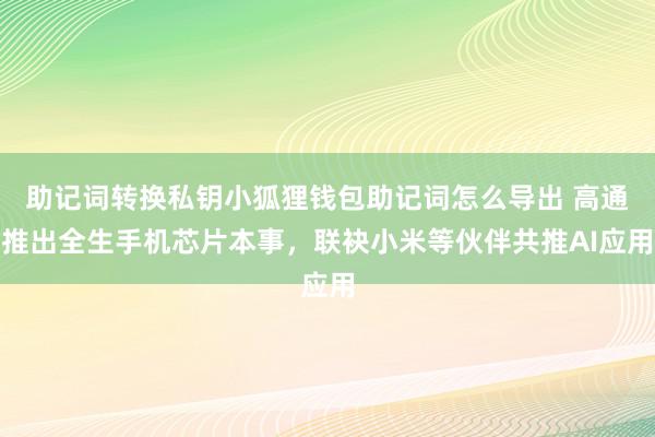 助记词转换私钥小狐狸钱包助记词怎么导出 高通推出全生手机芯片本事，联袂小米等伙伴共推AI应用