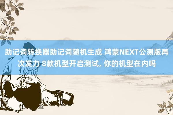 助记词转换器助记词随机生成 鸿蒙NEXT公测版再次发力 8款机型开启测试, 你的机型在内吗