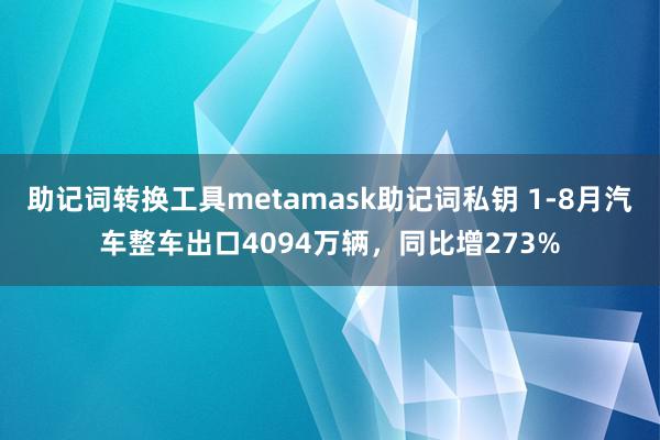 助记词转换工具metamask助记词私钥 1-8月汽车整车出口4094万辆，同比增273%