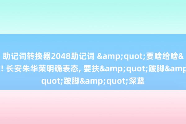 助记词转换器2048助记词 &quot;要啥给啥&quot;! 长安朱华荣明确表态, 要扶&quot;跛脚&quot;深蓝