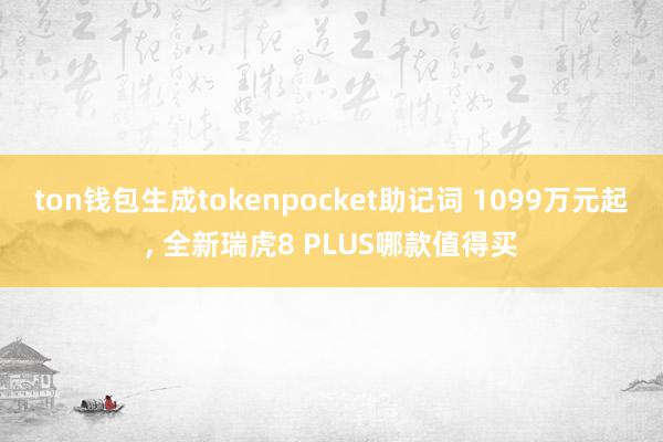 ton钱包生成tokenpocket助记词 1099万元起, 全新瑞虎8 PLUS哪款值得买