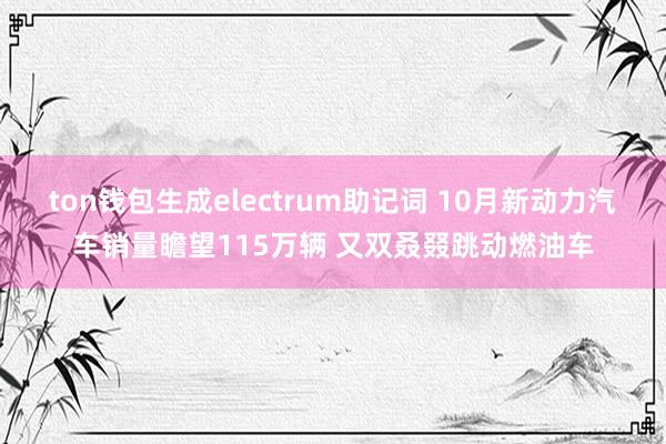 ton钱包生成electrum助记词 10月新动力汽车销量瞻望115万辆 又双叒叕跳动燃油车