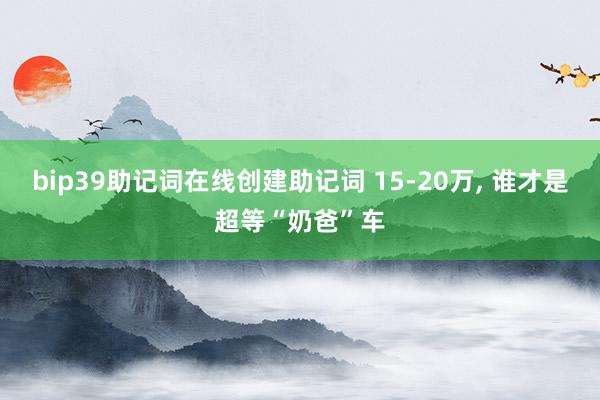 bip39助记词在线创建助记词 15-20万, 谁才是超等“奶爸”车