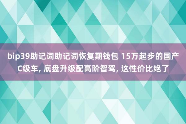 bip39助记词助记词恢复期钱包 15万起步的国产C级车, 底盘升级配高阶智驾, 这性价比绝了