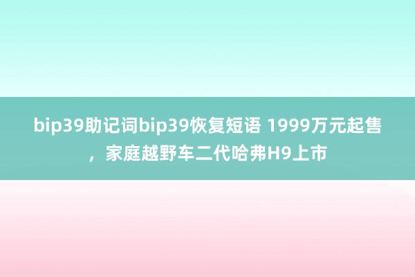 bip39助记词bip39恢复短语 1999万元起售，家庭越野车二代哈弗H9上市