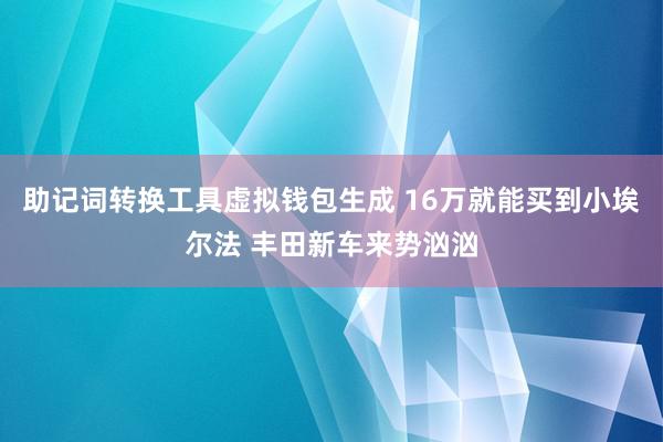 助记词转换工具虚拟钱包生成 16万就能买到小埃尔法 丰田新车来势汹汹